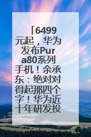 6499元起，华为发布Pura80系列手机！余承东：绝对对得起那四个字！华为近十年研发投入12490亿元