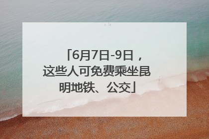 6月7日-9日，这些人可免费乘坐昆明地铁、公交