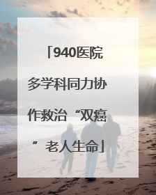 940医院多学科同力协作救治“双癌”老人生命
