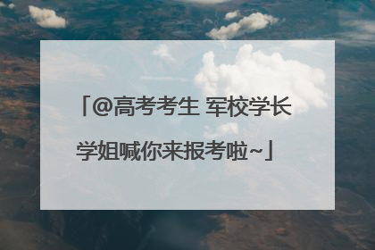 @高考考生 军校学长学姐喊你来报考啦~