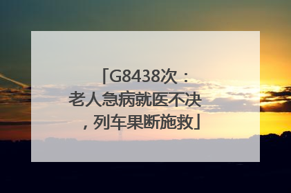 G8438次：老人急病就医不决，列车果断施救