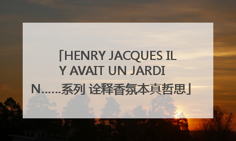 HENRY JACQUES IL Y AVAIT UN JARDIN……系列 诠释香氛本真哲思