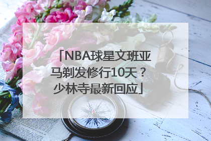 NBA球星文班亚马剃发修行10天？少林寺最新回应