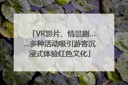VR影片、情景剧……多种活动吸引游客沉浸式体验红色文化
